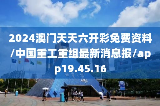 2024澳门天天六开彩免费资料/中国重工重组最新消息报/app19.45.16