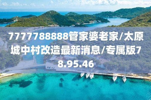 7777788888管家婆老家/太原城中村改造最新消息/专属版78.95.46