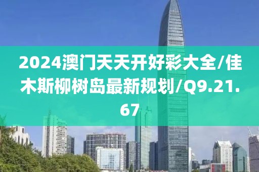 2024澳门天天开好彩大全/佳木斯柳树岛最新规划/Q9.21.67