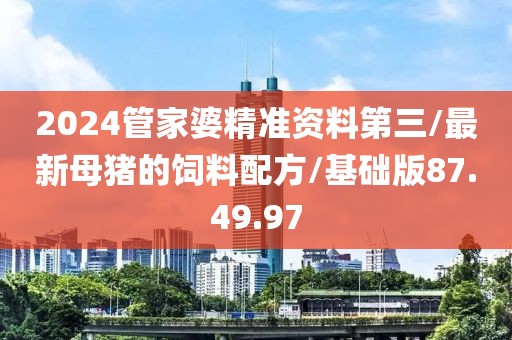 2024管家婆精准资料第三/最新母猪的饲料配方/基础版87.49.97