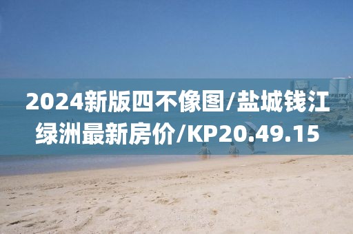 2024新版四不像图/盐城钱江绿洲最新房价/KP20.49.15