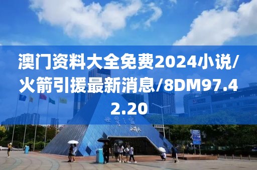 澳门资料大全免费2024小说/火箭引援最新消息/8DM97.42.20