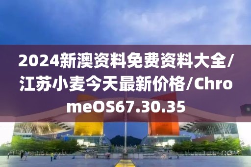 2024新澳资料免费资料大全/江苏小麦今天最新价格/ChromeOS67.30.35