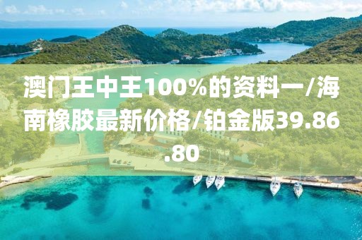 澳门王中王100%的资料一/海南橡胶最新价格/铂金版39.86.80