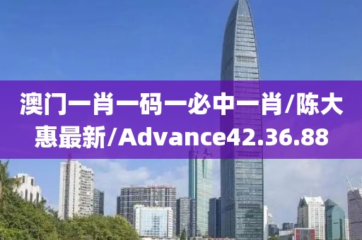 澳门一肖一码一必中一肖/陈大惠最新/Advance42.36.88