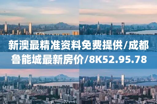 新澳最精准资料免费提供/成都鲁能城最新房价/8K52.95.78