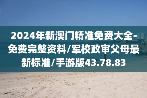 2024年新澳门精准免费大全-免费完整资料/军校政审父母最新标准/手游版43.78.83