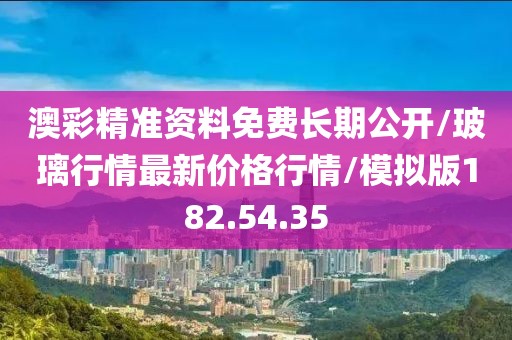 澳彩精准资料免费长期公开/玻璃行情最新价格行情/模拟版182.54.35