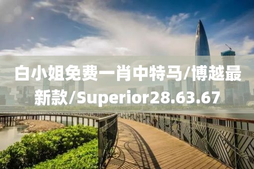 白小姐免费一肖中特马/博越最新款/Superior28.63.67