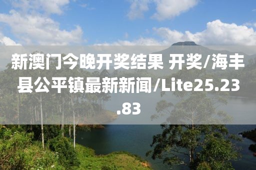 新澳门今晚开奖结果 开奖/海丰县公平镇最新新闻/Lite25.23.83