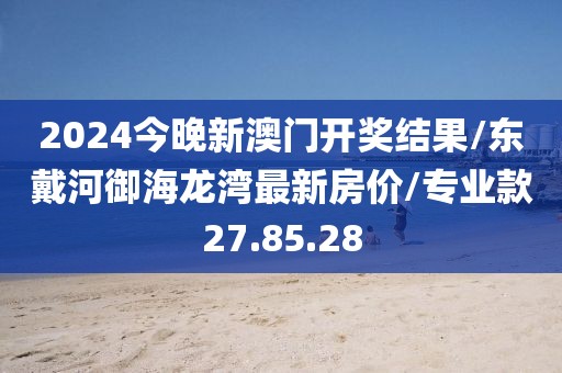 2024今晚新澳门开奖结果/东戴河御海龙湾最新房价/专业款27.85.28