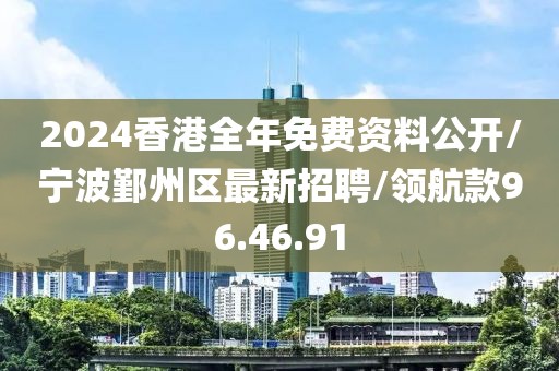 2024香港全年免费资料公开/宁波鄞州区最新招聘/领航款96.46.91