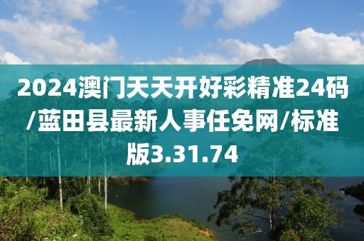 2024澳门天天开好彩精准24码/蓝田县最新人事任免网/标准版3.31.74