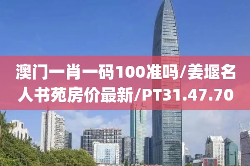 澳门一肖一码100准吗/姜堰名人书苑房价最新/PT31.47.70