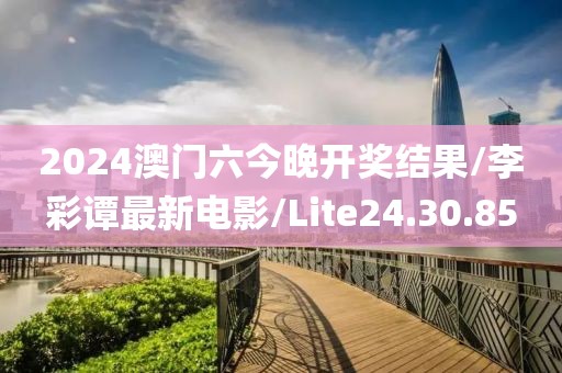 2024澳门六今晚开奖结果/李彩谭最新电影/Lite24.30.85