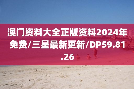 澳门资料大全正版资料2024年免费/三星最新更新/DP59.81.26