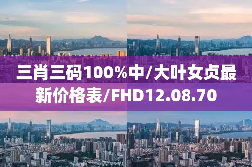 三肖三码100%中/大叶女贞最新价格表/FHD12.08.70