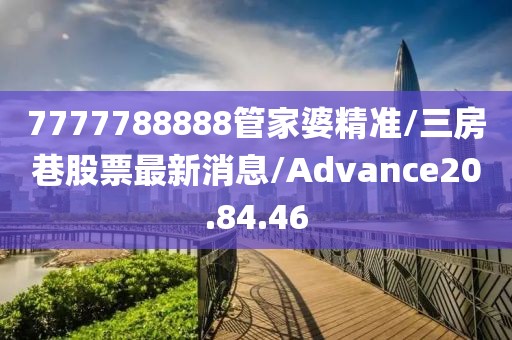 7777788888管家婆精准/三房巷股票最新消息/Advance20.84.46