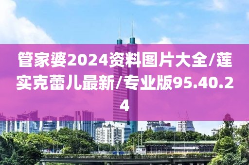 管家婆2024资料图片大全/莲实克蕾儿最新/专业版95.40.24