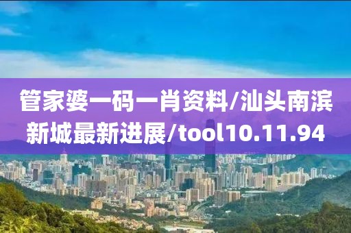 管家婆一码一肖资料/汕头南滨新城最新进展/tool10.11.94