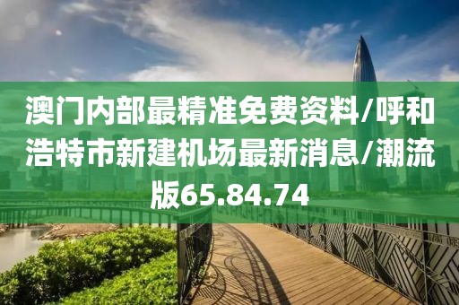 澳门内部最精准免费资料/呼和浩特市新建机场最新消息/潮流版65.84.74