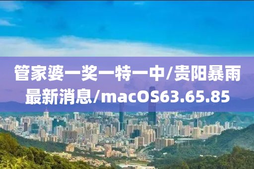 管家婆一奖一特一中/贵阳暴雨最新消息/macOS63.65.85