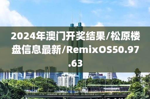 2024年澳门开奖结果/松原楼盘信息最新/RemixOS50.97.63