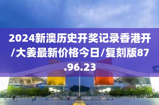 2024新澳历史开奖记录香港开/大姜最新价格今日/复刻版87.96.23