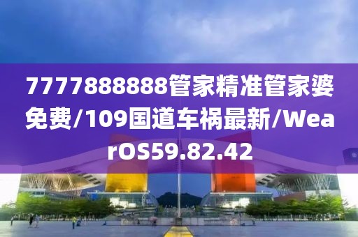 7777888888管家精准管家婆免费/109国道车祸最新/WearOS59.82.42