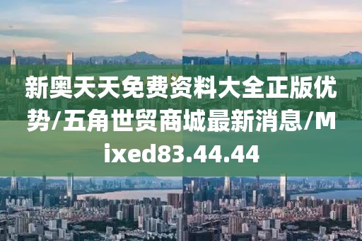 新奥天天免费资料大全正版优势/五角世贸商城最新消息/Mixed83.44.44