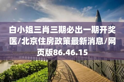 白小姐三肖三期必出一期开奖医/北京住房政策最新消息/网页版86.46.15