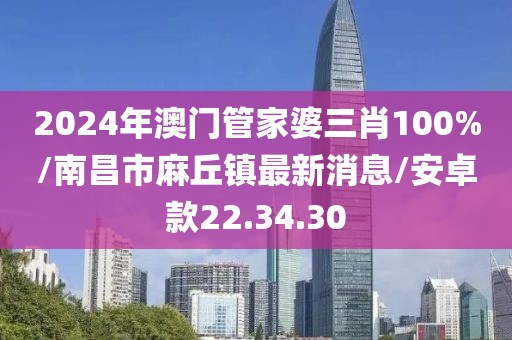 2024年澳门管家婆三肖100%/南昌市麻丘镇最新消息/安卓款22.34.30